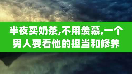 半夜买奶茶,不用羡慕,一个男人要看他的担当和修养