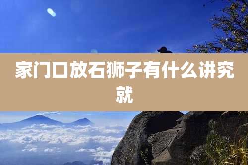 家门口放石狮子有什么讲究就