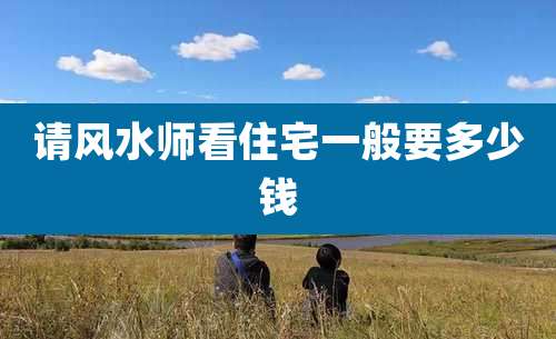 请风水师看住宅一般要多少钱