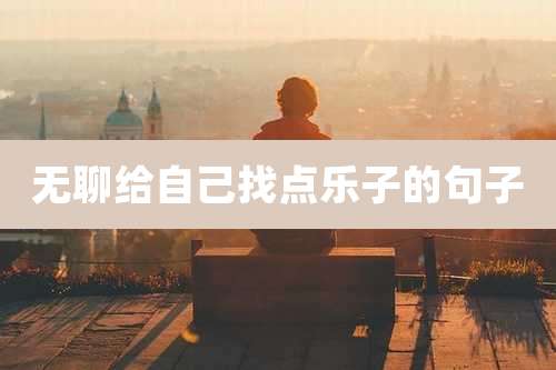 无聊给自己找点乐子的句子