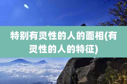 特别有灵性的人的面相(有灵性的人的特征)