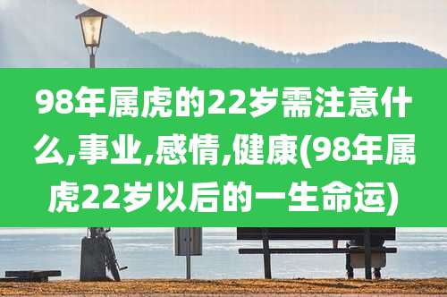 98年属虎的22岁需注意什么,事业,感情,健康(98年属虎22岁以后的一生命运)