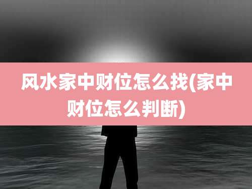 风水家中财位怎么找(家中财位怎么判断)