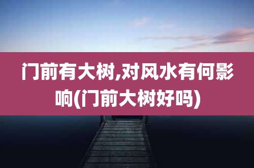 门前有大树,对风水有何影响(门前大树好吗)