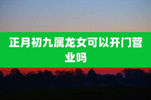 正月初九属龙女可以开门营业吗