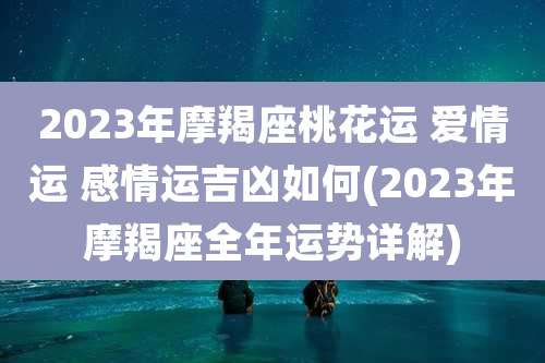 2023年摩羯座桃花运 爱情运 感情运吉凶如何(2023年摩羯座全年运势详解)