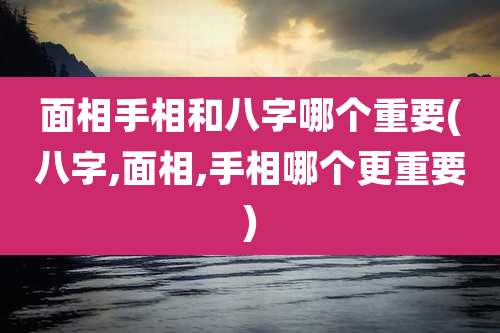 面相手相和八字哪个重要(八字,面相,手相哪个更重要)