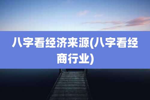 八字看经济来源(八字看经商行业)