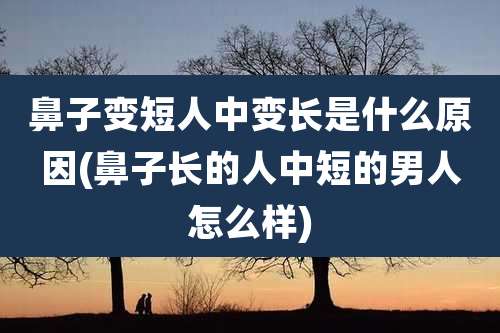 鼻子变短人中变长是什么原因(鼻子长的人中短的男人怎么样)