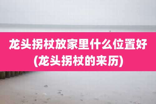 龙头拐杖放家里什么位置好(龙头拐杖的来历)