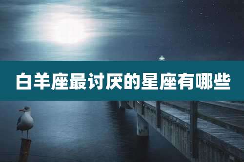 白羊座最讨厌的星座有哪些