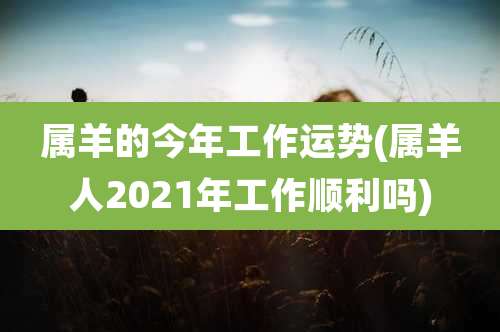 属羊的今年工作运势(属羊人2021年工作顺利吗)