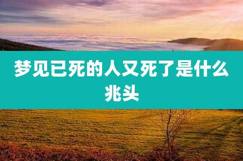 梦见已死的人又死了是什么兆头