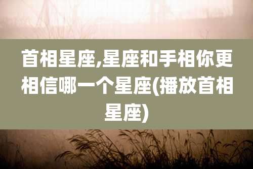 首相星座,星座和手相你更相信哪一个星座(播放首相星座)