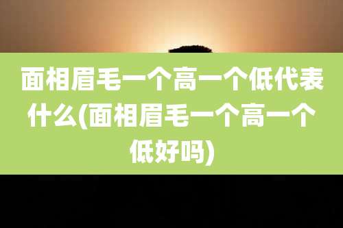 面相眉毛一个高一个低代表什么(面相眉毛一个高一个低好吗)