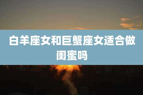 白羊座女和巨蟹座女适合做闺蜜吗