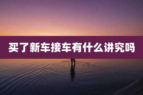 买了新车接车有什么讲究吗