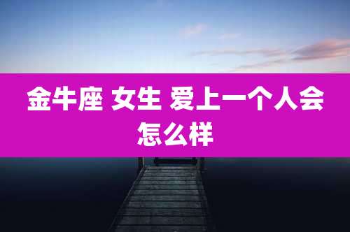 金牛座 女生 爱上一个人会怎么样
