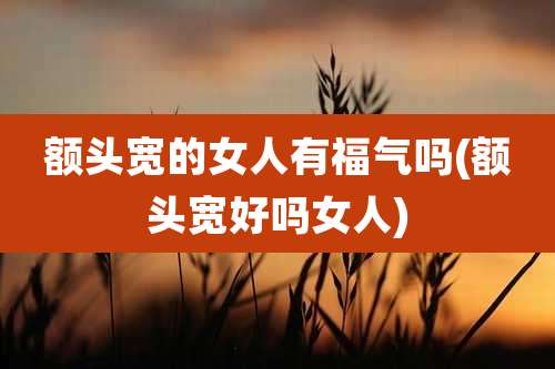 额头宽的女人有福气吗(额头宽好吗女人)