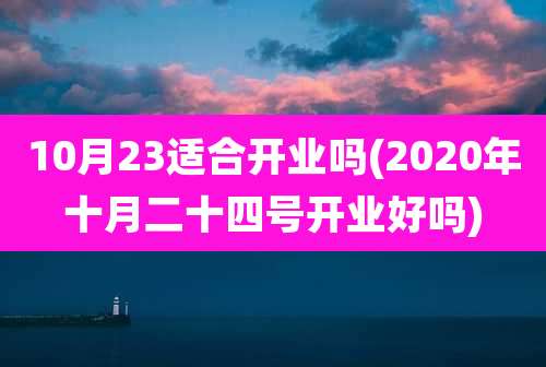 10月23适合开业吗(2020年十月二十四号开业好吗)