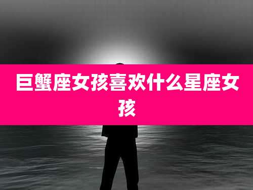 巨蟹座女孩喜欢什么星座女孩