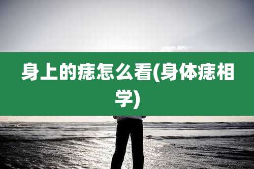 身上的痣怎么看(身体痣相学)