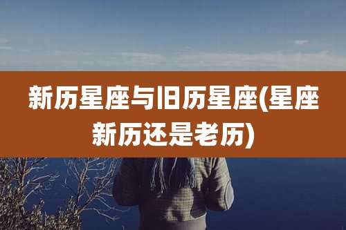 新历星座与旧历星座(星座新历还是老历)