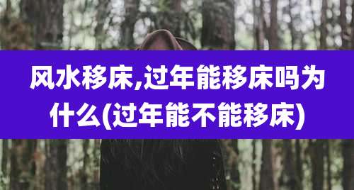 风水移床,过年能移床吗为什么(过年能不能移床)