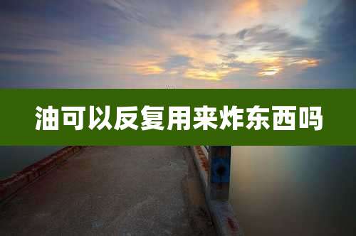 油可以反复用来炸东西吗