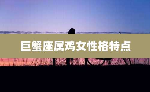 巨蟹座属鸡女性格特点