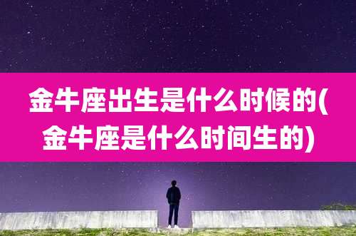 金牛座出生是什么时候的(金牛座是什么时间生的)