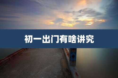 初一出门有啥讲究