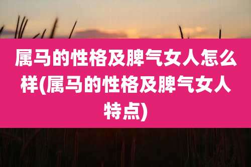 属马的性格及脾气女人怎么样(属马的性格及脾气女人特点)