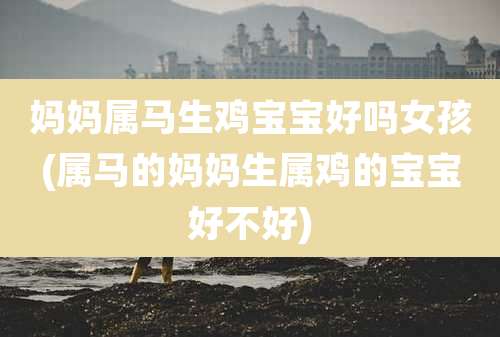 妈妈属马生鸡宝宝好吗女孩(属马的妈妈生属鸡的宝宝好不好)