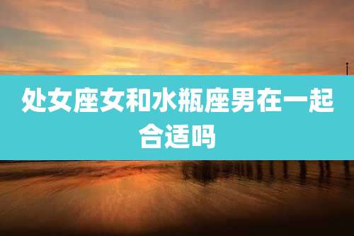 处女座女和水瓶座男在一起合适吗
