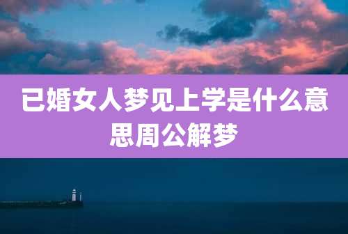 已婚女人梦见上学是什么意思周公解梦