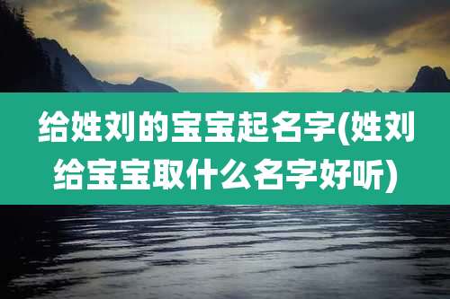 给姓刘的宝宝起名字(姓刘给宝宝取什么名字好听)