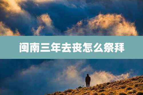 闽南三年去丧怎么祭拜
