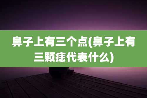鼻子上有三个点(鼻子上有三颗痣代表什么)