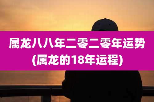 属龙八八年二零二零年运势(属龙的18年运程)