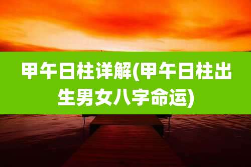 甲午日柱详解(甲午日柱出生男女八字命运)