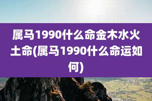 属马1990什么命金木水火土命(属马1990什么命运如何)