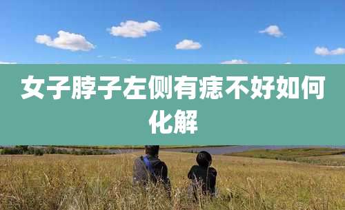 女子脖子左侧有痣不好如何化解