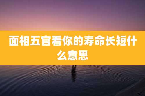 面相五官看你的寿命长短什么意思