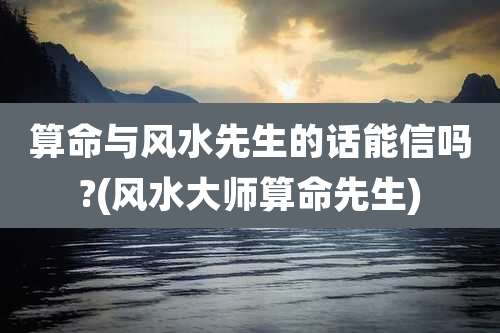 算命与风水先生的话能信吗?(风水大师算命先生)