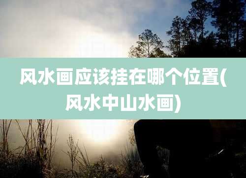 风水画应该挂在哪个位置(风水中山水画)