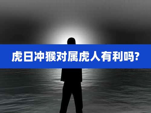 虎日冲猴对属虎人有利吗?