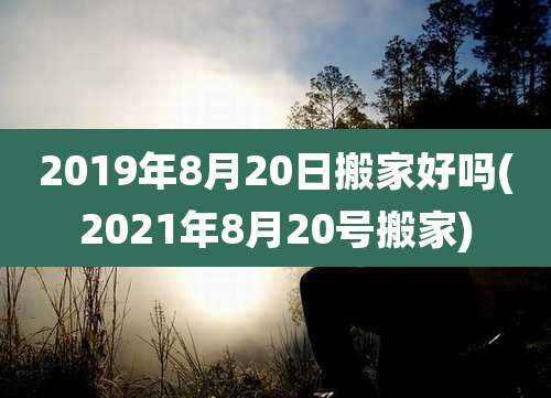 2019年8月20日搬家好吗(2021年8月20号搬家)