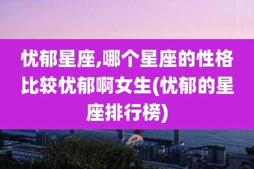 忧郁星座,哪个星座的性格比较忧郁啊女生(忧郁的星座排行榜)