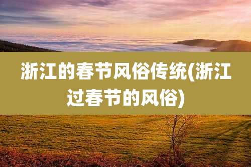 浙江的春节风俗传统(浙江过春节的风俗)